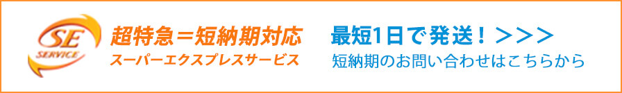 超特急=短納期対応 スーパーエクスプレスサービス 最短1日で発送！ 短納期のお問い合わせはこちらから